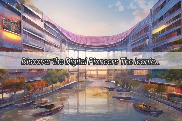 Discover the Digital Pioneers The Iconic Figures Shaping Guangzhous Tech Scene